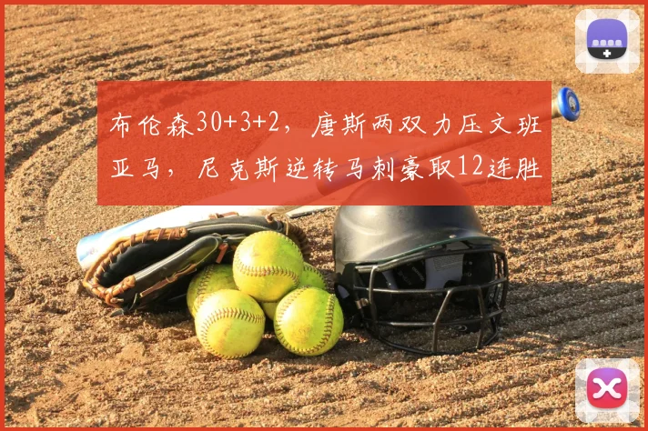 布伦森30+3+2,唐斯两双力压文班亚马,尼克斯逆转马刺豪取12连胜