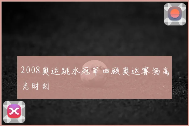2008奥运跳水冠军回顾奥运赛场高光时刻