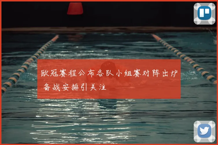 欧冠赛程公布各队小组赛对阵出炉 备战安排引关注