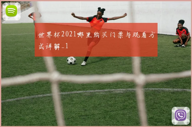 世界杯2021哪里购买门票与观看方式详解_1