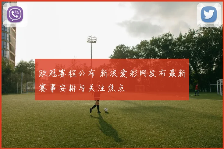 欧冠赛程公布 新浪爱彩网发布最新赛事安排与关注焦点
