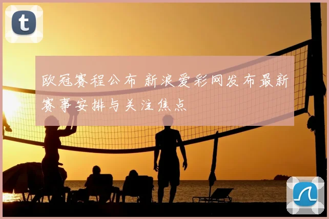 欧冠赛程公布 新浪爱彩网发布最新赛事安排与关注焦点