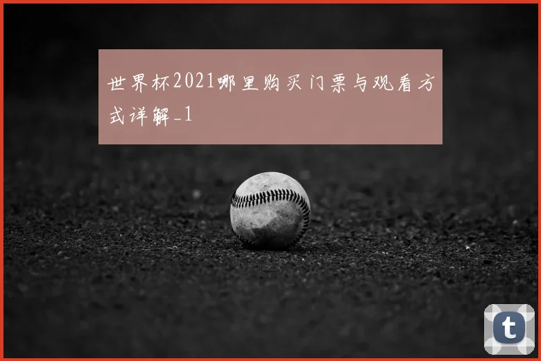 世界杯2021哪里购买门票与观看方式详解_1